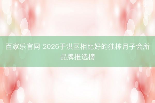 百家乐官网 2026于洪区相比好的独栋月子会所品牌推选榜