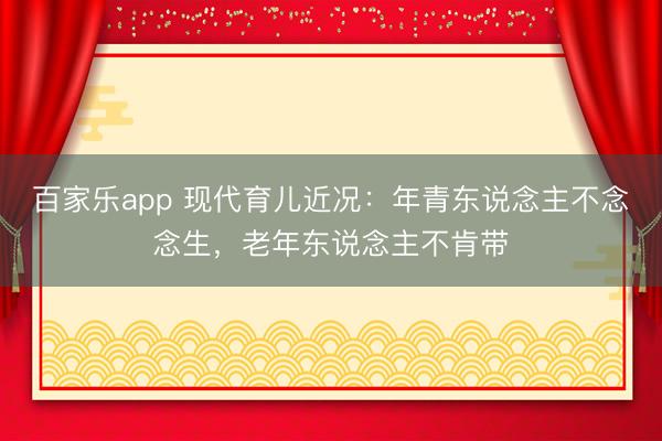百家乐app 现代育儿近况:年青东说念主不念念生,老年东说念主不肯带