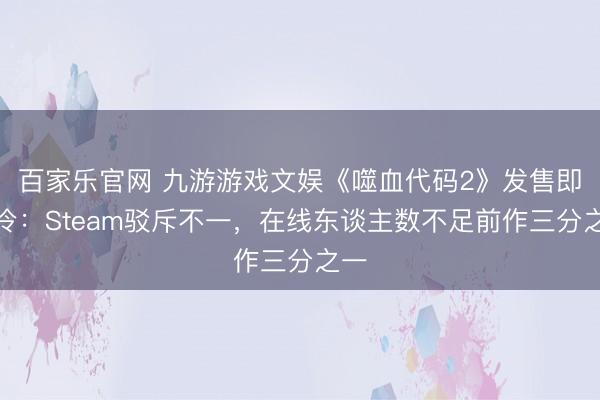 百家乐官网 九游游戏文娱《噬血代码2》发售即遇冷：Steam驳斥不一，在线东谈主数不足前作三分之一
