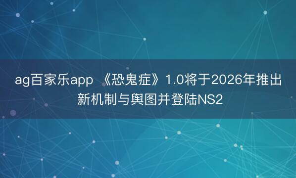 ag百家乐app 《恐鬼症》1.0将于2026年推出 新机制与舆图并登陆NS2