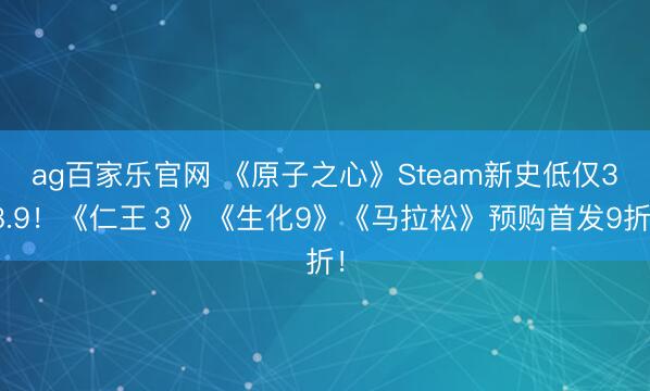 ag百家乐官网 《原子之心》Steam新史低仅38.9!《仁王3》《生化9》《马拉松》预购首发9折!