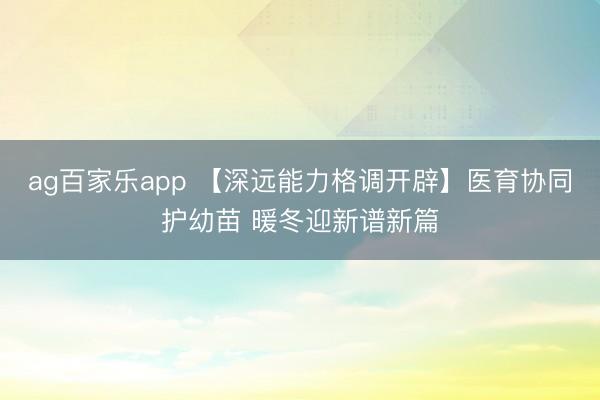 ag百家乐app 【深远能力格调开辟】医育协同护幼苗 暖冬迎新谱新篇