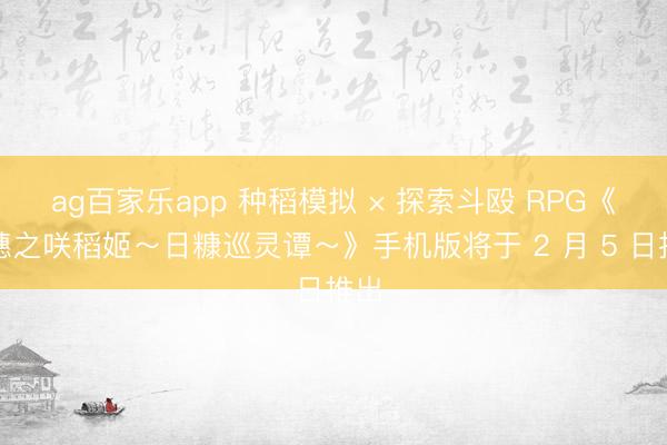ag百家乐app 种稻模拟 × 探索斗殴 RPG《天穗之咲稻姬~日糠巡灵谭~》手机版将于 2 月 5 日推出