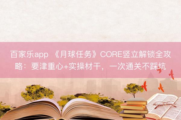 百家乐app 《月球任务》CORE竖立解锁全攻略：要津重心+实操材干，一次通关不踩坑