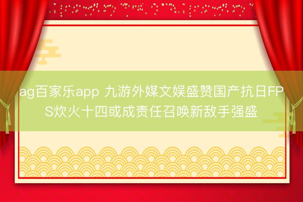 ag百家乐app 九游外媒文娱盛赞国产抗日FPS炊火十四或成责任召唤新敌手强盛