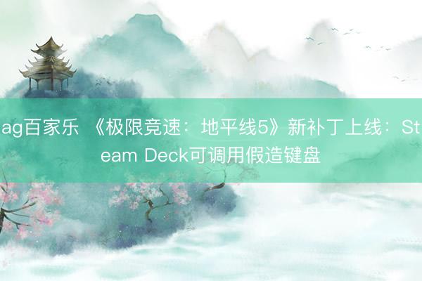 ag百家乐 《极限竞速：地平线5》新补丁上线：Steam Deck可调用假造键盘