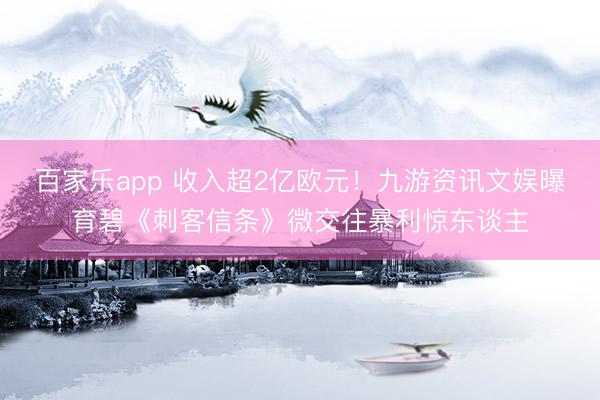 百家乐app 收入超2亿欧元!九游资讯文娱曝育碧《刺客信条》微交往暴利惊东谈主
