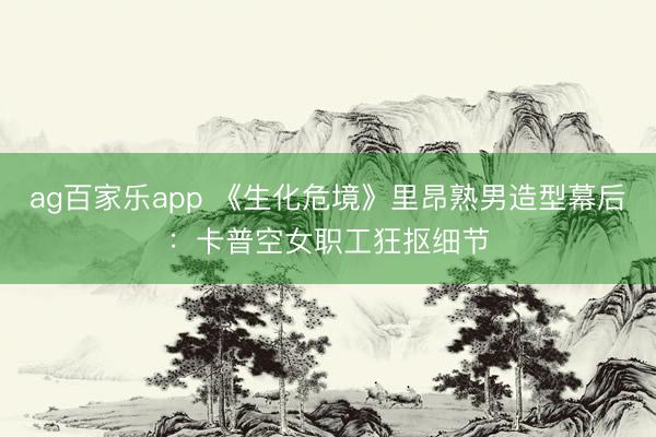 ag百家乐app 《生化危境》里昂熟男造型幕后：卡普空女职工狂抠细节