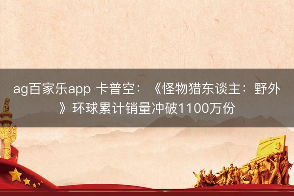 ag百家乐app 卡普空:《怪物猎东谈主:野外》环球累计销量冲破1100万份