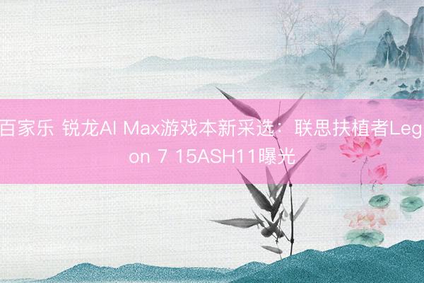 百家乐 锐龙AI Max游戏本新采选：联思扶植者Legion 7 15ASH11曝光