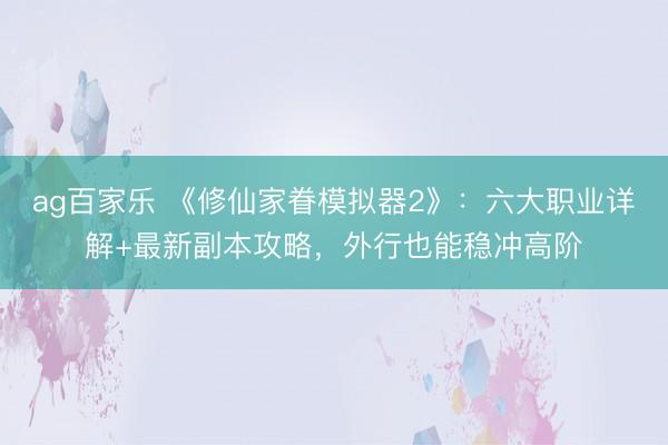 ag百家乐 《修仙家眷模拟器2》：六大职业详解+最新副本攻略，外行也能稳冲高阶