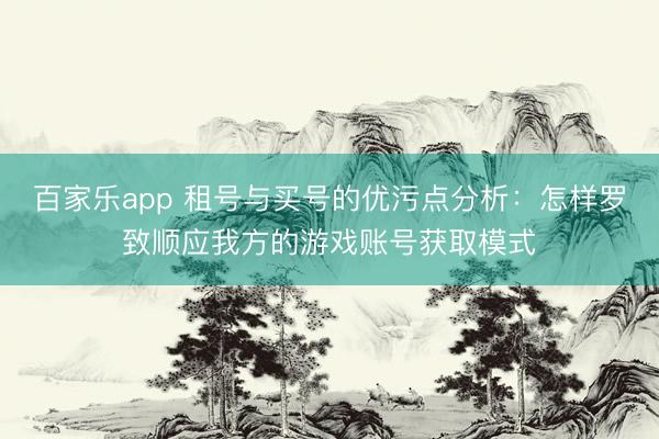 百家乐app 租号与买号的优污点分析:怎样罗致顺应我方的游戏账号获取模式