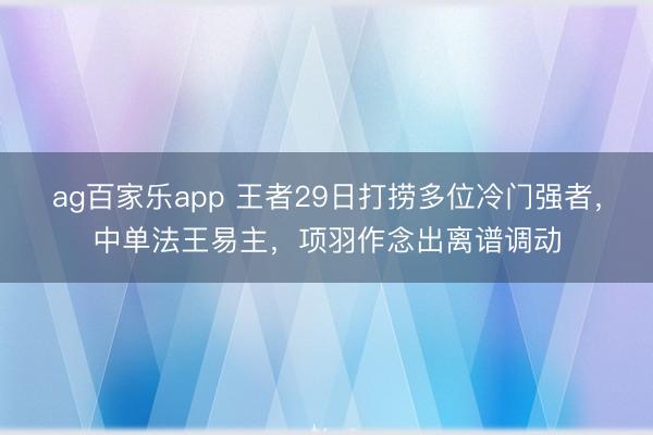 ag百家乐app 王者29日打捞多位冷门强者，中单法王易主，项羽作念出离谱调动