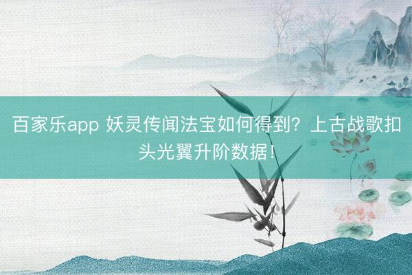百家乐app 妖灵传闻法宝如何得到？上古战歌扣头光翼升阶数据！