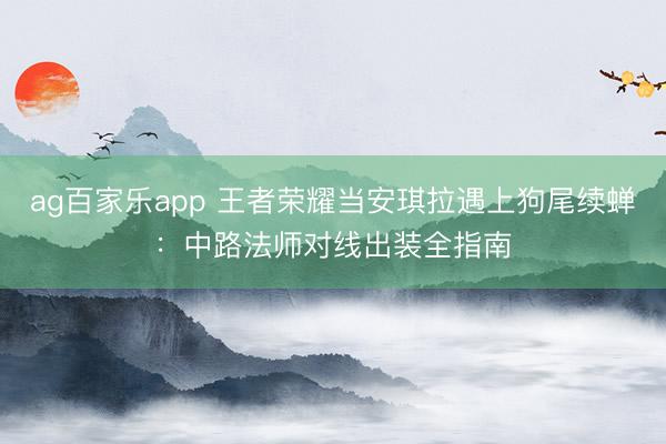 ag百家乐app 王者荣耀当安琪拉遇上狗尾续蝉：中路法师对线出装全指南