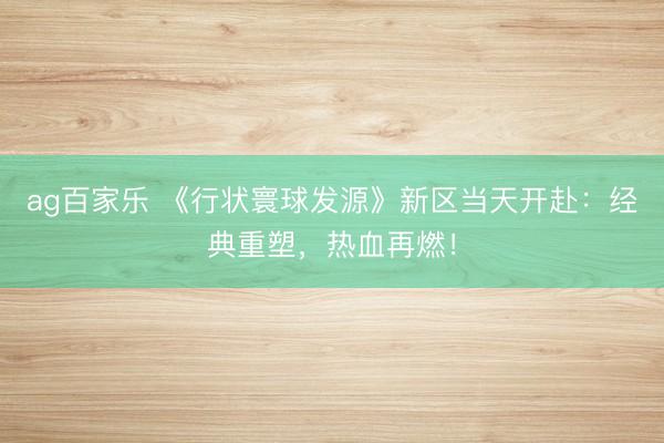 ag百家乐 《行状寰球发源》新区当天开赴：经典重塑，热血再燃！