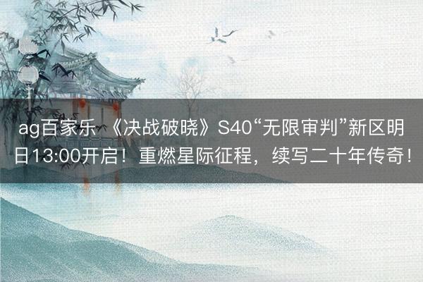 ag百家乐 《决战破晓》S40“无限审判”新区明日13:00开启！重燃星际征程，续写二十年传奇！