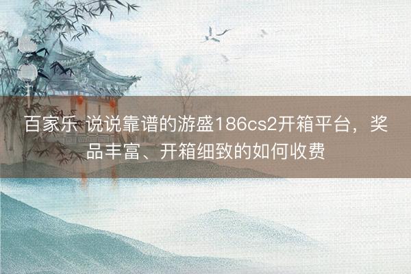 百家乐 说说靠谱的游盛186cs2开箱平台，奖品丰富、开箱细致的如何收费