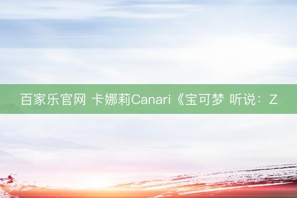 百家乐官网 卡娜莉Canari《宝可梦 听说：Z