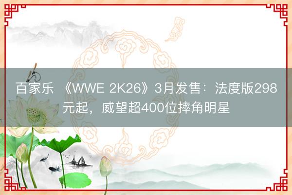 百家乐 《WWE 2K26》3月发售：法度版298元起，威望超400位摔角明星