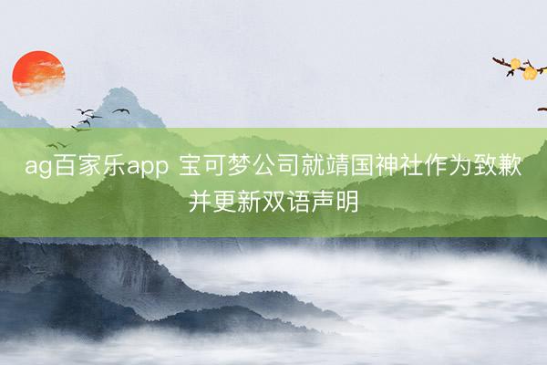 ag百家乐app 宝可梦公司就靖国神社作为致歉并更新双语声明