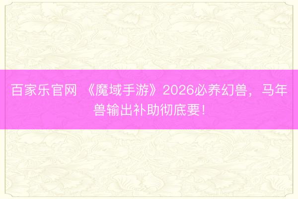 百家乐官网 《魔域手游》2026必养幻兽，马年兽输出补助彻底要！