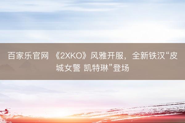百家乐官网 《2XKO》风雅开服，全新铁汉“皮城女警 凯特琳”登场