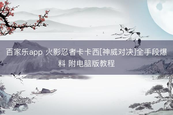 百家乐app 火影忍者卡卡西[神威对决]全手段爆料 附电脑版教程