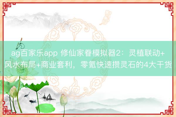ag百家乐app 修仙家眷模拟器2：灵植联动+风水布局+商业套利，零氪快速攒灵石的4大干货