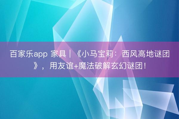 百家乐app 家具 | 《小马宝莉：西风高地谜团》，用友谊+魔法破解玄幻谜团！