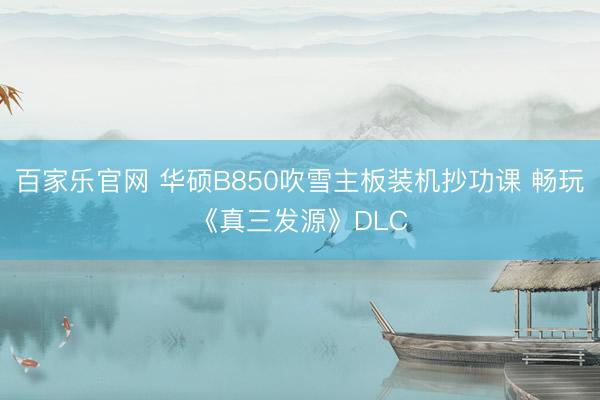 百家乐官网 华硕B850吹雪主板装机抄功课 畅玩《真三发源》DLC