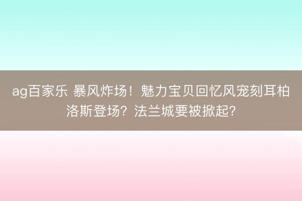 ag百家乐 暴风炸场！魅力宝贝回忆风宠刻耳柏洛斯登场？法兰城要被掀起？