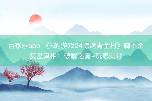 百家乐app 《K的游戏24惊魂青金村》脚本杀复盘真相:破解迷雾+玩家测评