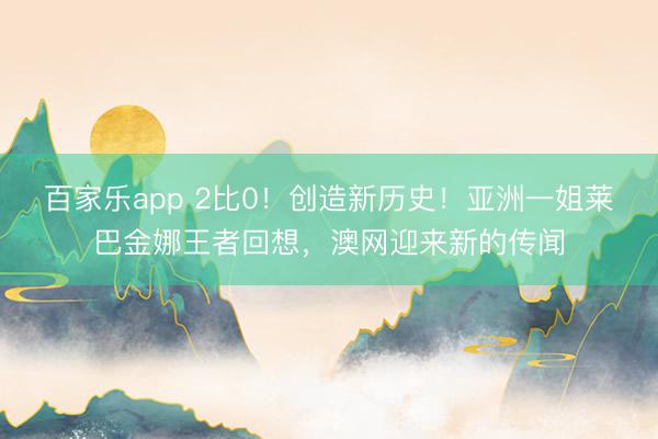 百家乐app 2比0!创造新历史!亚洲一姐莱巴金娜王者回想,澳网迎来新的传闻