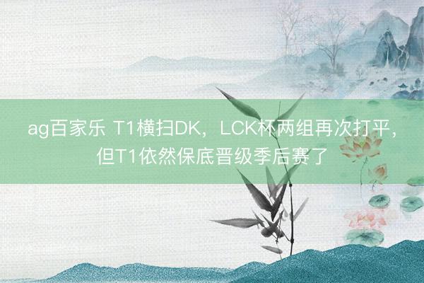 ag百家乐 T1横扫DK，LCK杯两组再次打平，但T1依然保底晋级季后赛了
