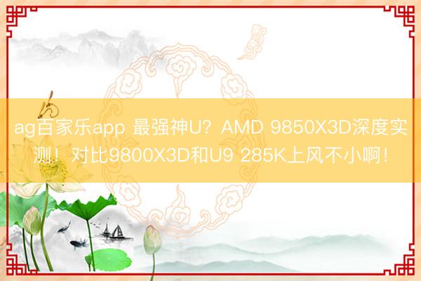 ag百家乐app 最强神U?AMD 9850X3D深度实测!对比9800X3D和U9 285K上风不小啊!