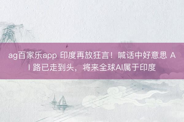 ag百家乐app 印度再放狂言!喊话中好意思 AI 路已走到头,将来全球AI属于印度