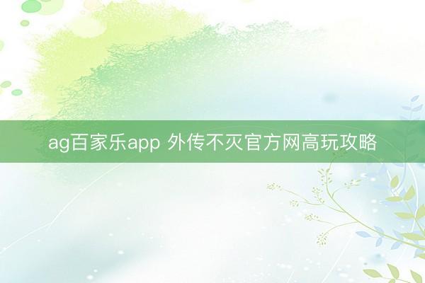 ag百家乐app 外传不灭官方网高玩攻略