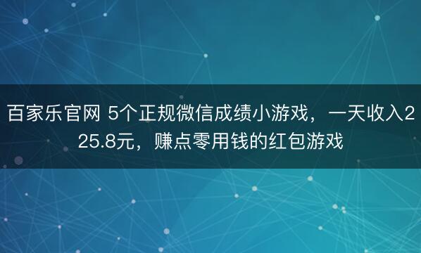 百家乐官网 5个正规微信成绩小游戏，一天收入225.8元，赚点零用钱的红包游戏