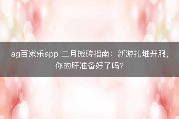 ag百家乐app 二月搬砖指南：新游扎堆开服，你的肝准备好了吗？