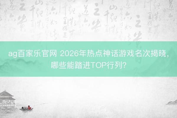 ag百家乐官网 2026年热点神话游戏名次揭晓,哪些能踏进TOP行列?