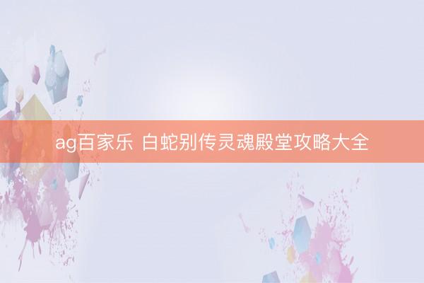 ag百家乐 白蛇别传灵魂殿堂攻略大全