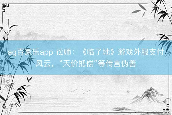 ag百家乐app 讼师：《临了地》游戏外服支付风云，“天价抵偿”等传言伪善