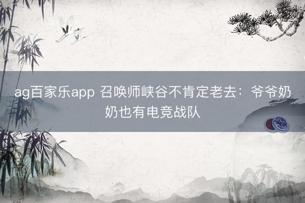 ag百家乐app 召唤师峡谷不肯定老去：爷爷奶奶也有电竞战队