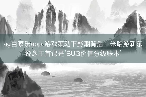 ag百家乐app 游戏策动下野潮背后:米哈游新东说念主首课是‘BUG价值分级账本’