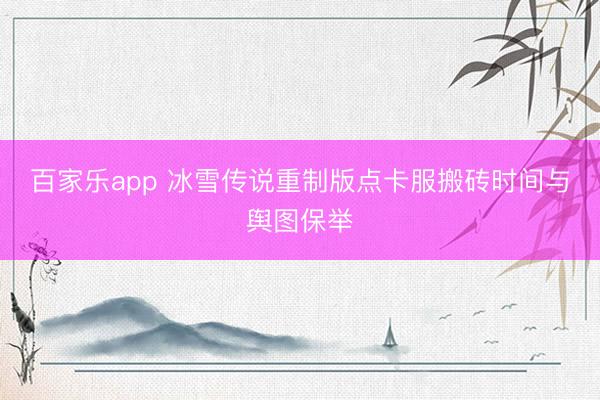 百家乐app 冰雪传说重制版点卡服搬砖时间与舆图保举