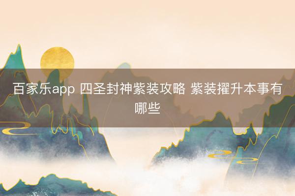百家乐app 四圣封神紫装攻略 紫装擢升本事有哪些