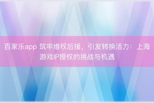 百家乐app 筑牢维权后援，引发转换活力：上海游戏IP授权的挑战与机遇