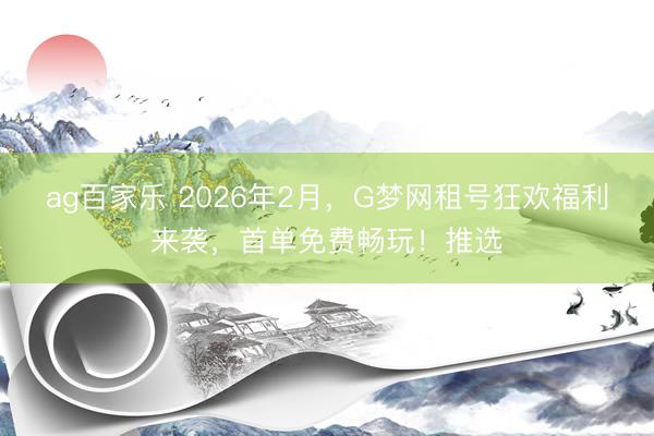 ag百家乐 2026年2月,G梦网租号狂欢福利来袭,首单免费畅玩!推选