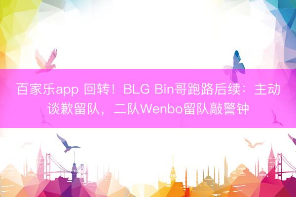 百家乐app 回转！BLG Bin哥跑路后续：主动谈歉留队，二队Wenbo留队敲警钟